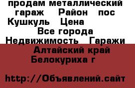 продам металлический гараж  › Район ­ пос.Кушкуль › Цена ­ 60 000 - Все города Недвижимость » Гаражи   . Алтайский край,Белокуриха г.